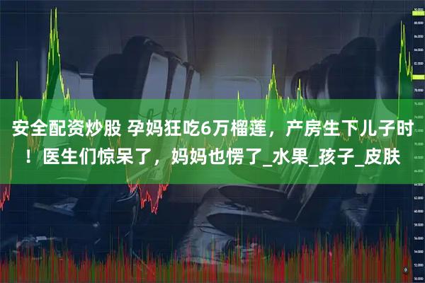 安全配资炒股 孕妈狂吃6万榴莲，产房生下儿子时！医生们惊呆了，妈妈也愣了_水果_孩子_皮肤