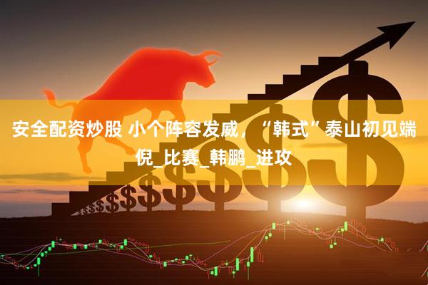 安全配资炒股 小个阵容发威，“韩式”泰山初见端倪_比赛_韩鹏_进攻