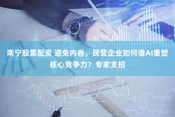 南宁股票配资 避免内卷，民营企业如何借AI重塑核心竞争力？专家支招