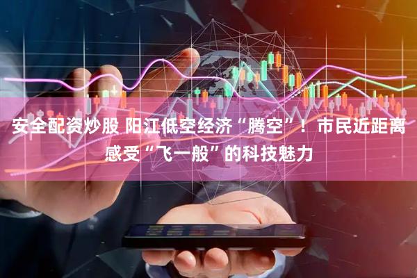 安全配资炒股 阳江低空经济“腾空”！市民近距离感受“飞一般”的科技魅力