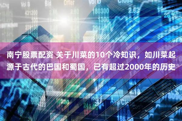 南宁股票配资 关于川菜的10个冷知识，如川菜起源于古代的巴国和蜀国，已有超过2000年的历史