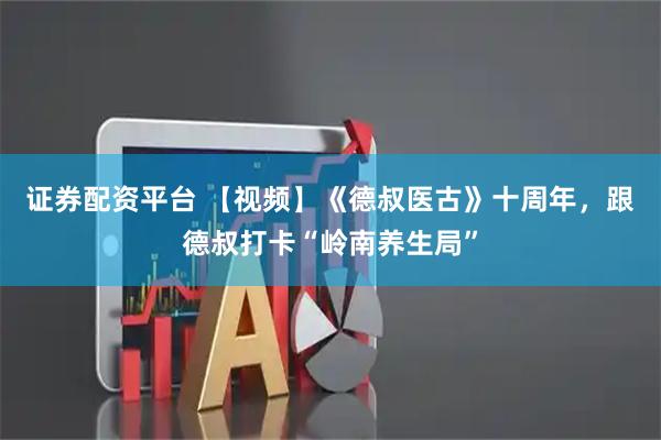 证券配资平台 【视频】《德叔医古》十周年，跟德叔打卡“岭南养生局”