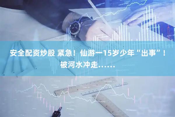 安全配资炒股 紧急！仙游一15岁少年“出事”！被河水冲走……