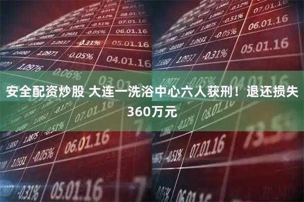 安全配资炒股 大连一洗浴中心六人获刑！退还损失360万元