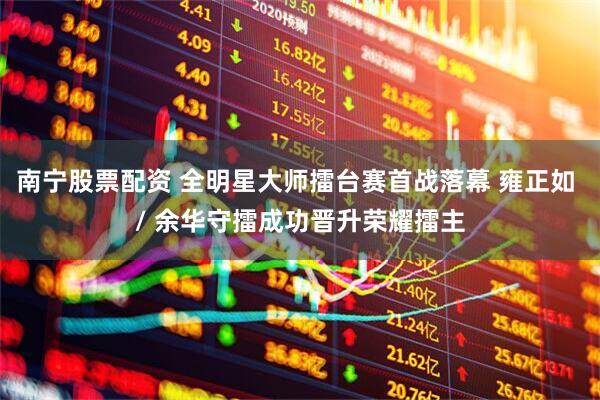 南宁股票配资 全明星大师擂台赛首战落幕 雍正如 / 余华守擂成功晋升荣耀擂主