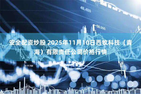 安全配资炒股 2025年11月10日西牧科技（青海）有限责任公司价格行情