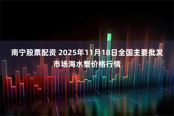 南宁股票配资 2025年11月18日全国主要批发市场海水蟹价格行情