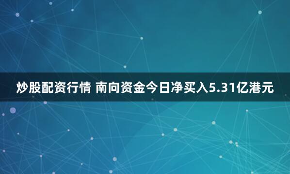 炒股配资行情 南向资金今日净买入5.31亿港元